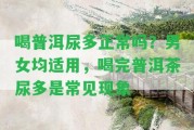 喝普洱尿多正常嗎？男女均適用，喝完普洱茶尿多是常見現(xiàn)象