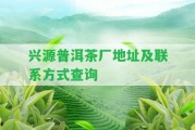 興源普洱茶廠地址及聯(lián)系方法查詢