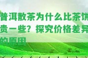 普洱散茶為什么比茶餅貴部分？探究價(jià)格差異的起因