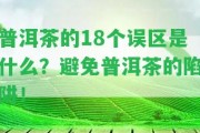 普洱茶的18個誤區(qū)是什么？避免普洱茶的陷阱！