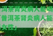 普洱茶腎炎病人能喝嗎「普洱茶腎炎病人能喝嗎女性」