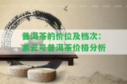 普洱茶的價(jià)位及檔次：紫云號(hào)普洱茶價(jià)格分析