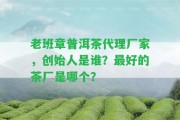 老班章普洱茶代理廠家，創(chuàng)始人是誰(shuí)？最好的茶廠是哪個(gè)？