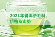 2021年普洱茶毛料價格及走勢