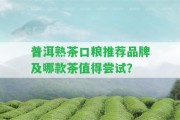 普洱熟茶口糧推薦品牌及哪款茶值得嘗試？