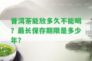 普洱茶能放多久不能喝？最長保存期限是多少年？