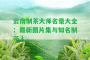 云南制茶大師名錄大全：最新圖片集與知名制茶人