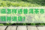 新店怎樣進普洱茶市場賺錢并進貨？