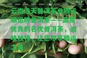 云南浩天普洱茶業(yè)順運順運牌普洱茶——品質(zhì)優(yōu)良的名優(yōu)普洱茶，滋味特別，讓您盡享順運之美