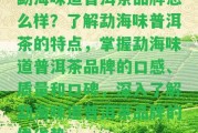 勐海味道普洱茶品牌怎么樣？熟悉勐海味普洱茶的特點(diǎn)，掌握勐海味道普洱茶品牌的口感、品質(zhì)和口碑，深入熟悉勐海味道普洱茶品牌的優(yōu)劣勢。