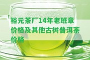 裕元茶廠14年老班章價(jià)格及其他古樹普洱茶價(jià)格