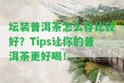 壇裝普洱茶怎么存比較好？Tips讓你的普洱茶更好喝！