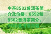 中茶8582普洱茶簡介及價格，8592和8502普洱茶簡介，7582普洱茶介紹