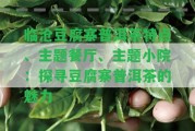 臨滄豆腐寨普洱茶特點、主題餐廳、主題小院：探尋豆腐寨普洱茶的魅力