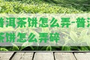 普洱茶餅怎么弄-普洱茶餅怎么弄碎