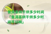 普洱茶烘干烘多少時(shí)間「普洱茶烘干烘多少時(shí)間可以喝」