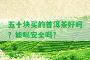 五十塊買(mǎi)的普洱茶好嗎？能喝安全嗎？