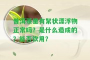 普洱茶里有絮狀漂浮物正常嗎？是什么造成的？能否飲用？