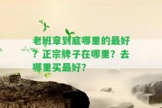 老班章到底哪里的最好？正宗牌子在哪里？去哪里買最好？