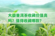 大益普洱茶收藏價(jià)值高嗎？值得收藏哪款？