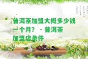 普洱茶加盟大概多少錢一個月？ - 普洱茶加盟店條件