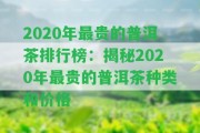 2020年最貴的普洱茶排行榜：揭秘2020年最貴的普洱茶種類和價(jià)格