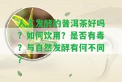 人工發(fā)酵的普洱茶好嗎？怎樣飲用？是不是有毒？與自然發(fā)酵有何不同？