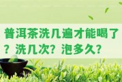 普洱茶洗幾遍才能喝了？洗幾次？泡多久？