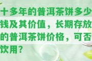 十多年的普洱茶餅多少錢及其價(jià)值，長期存放的普洱茶餅價(jià)格，可否飲用？