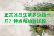 正宗冰島生茶多少錢一斤？特點(diǎn)和功效詳解