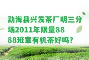 勐海縣興發(fā)茶廠明三分場2011年限量8888班章有機茶好嗎？