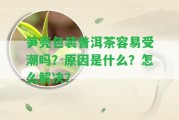 筍殼包裝普洱茶容易受潮嗎？起因是什么？怎么解決？