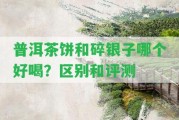 普洱茶餅和碎銀子哪個(gè)好喝？區(qū)別和評(píng)測(cè)