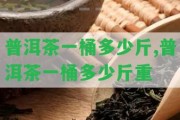 普洱茶一桶多少斤,普洱茶一桶多少斤重