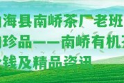 勐海縣南嶠茶廠老班章的珍品——南嶠有機茶價錢及精品資訊