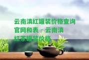 云南滇紅罐裝價(jià)格查詢(xún)官網(wǎng)和表 - 云南滇紅茶罐裝價(jià)格