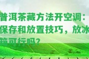 普洱茶藏方法開空調：保存和放置技巧，放冰箱可行嗎？