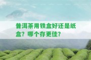 普洱茶用鐵盒好還是紙盒？哪個(gè)存更佳？