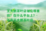 王大鵬茶葉店鋪在哪里找？在什么平臺上？-茶農(nóng)王大鵬茶葉店