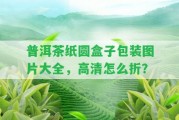 普洱茶紙圓盒子包裝圖片大全，高清怎么折？