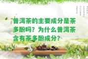 普洱茶的主要成分是茶多酚嗎？為什么普洱茶含有茶多酚成分？