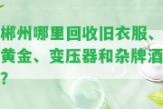 郴州哪里回收舊衣服、黃金、變壓器和雜牌酒？