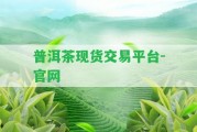 普洱茶現(xiàn)貨交易平臺-官網(wǎng)