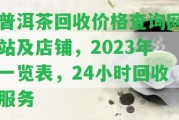 普洱茶回收價格查詢網(wǎng)站及店鋪，2023年一覽表，24小時回收服務(wù)