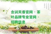 合潤天香官網(wǎng) - 茶葉品牌專業(yè)官網(wǎng) - 招聘信息