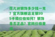 花兒納銀飾多少錢一克？官方旗艦店足銀999手鐲價格怎樣？銀飾是不是正品？官網(wǎng)價格查詢