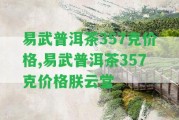 易武普洱茶357克價(jià)格,易武普洱茶357克價(jià)格朕云堂