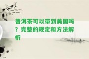 普洱茶可以帶到美國嗎？完整的規(guī)定和方法解析