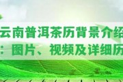 云南普洱茶歷背景介紹：圖片、視頻及詳細歷