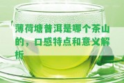 薄荷塘普洱是哪個(gè)茶山的，口感特點(diǎn)和意義解析